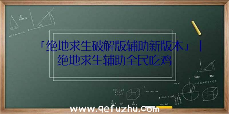 「绝地求生破解版辅助新版本」|绝地求生辅助全民吃鸡
